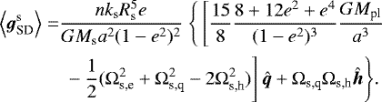 \begin{align*}\Big\langle{{{\bm g}_{\textrm{SD}}^{\textrm{s}}}}\Big\rangle=&\frac{nk_{\textrm{s}}R_{\textrm{s}}^5e}{GM_{\textrm{s}}a^2(1-e^2)^2}\;\Bigg\{\left[\frac{15}{8}\frac{8&#x002B;12e^2&#x002B;e^4}{(1-e^2)^3}\frac{GM_{\textrm{pl}}}{a^3} \right. \\ & \left. {\vphantom{\frac{15}{8}}} -\frac{1}{2}(\Omega_{\textrm{s,e}}^2&#x002B;\Omega_{\textrm{s,q}}^2-2\Omega_{\textrm{s,h}}^2)\right]\bm{\hat{q}}&#x002B;\Omega_{\textrm{s,q}}\Omega_{\textrm{s,h}}\bm{\hat{h}}\Bigg\}. \nonumber \end{align*}