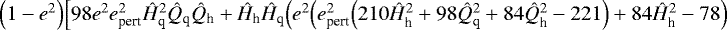 $\Big(1-e^2\Big)\Big[98e^2e_{\textrm{pert}}^2\hat{H}_{\textrm{q}}^2\hat{Q}_{\textrm{q}}\hat{Q}_{\textrm{h}}&#x002B;\hat{H}_{\textrm{h}}\hat{H}_{\textrm{q}}\Big(e^2\Big(e_{\textrm{pert}}^2\Big(210\hat{H}_{\textrm{h}}^2&#x002B;98\hat{Q}_{\textrm{q}}^2&#x002B;84\hat{Q}_{\textrm{h}}^2-221\Big)&#x002B;84\hat{H}_{\textrm{h}}^2-78\Big)$