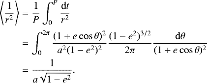 \begin{align*}\Bigg\langle{\frac{1}{r^2}}\Bigg\rangle&=\frac{1}{P}\int_0^P\frac{\textrm{d}t}{r^2}\notag\\ &=\int_0^{2\pi}\frac{(1&#x002B;e\cos\theta)^2}{a^2(1-e^2)^2}\frac{(1-e^2)^{3/2}}{2\pi}\frac{\rm{d}\theta}{(1&#x002B;e\cos\theta)^2}\notag\\ &=\frac{1}{a\sqrt{1-e^2}}. \end{align*}