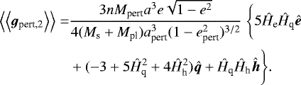 \begin{align*}\Big\langle\Big\langle{{{\bm g}_{\textrm{pert,2}}}}\Big\rangle\Big\rangle=&\frac{3nM_{\textrm{pert}}a^3e\sqrt{1-e^2}}{4(M_{\textrm{s}}&#x002B;M_{\textrm{pl}})a_{\textrm{pert}}^3(1-e_{\textrm{pert}}^2)^{3/2}}\;\Bigg\{5\hat{H}_{\textrm{e}}\hat{H}_{\textrm{q}}\bm{\hat{e}} \\ &&#x002B;(-3&#x002B;5\hat{H}_{\textrm{q}}^2&#x002B;4\hat{H}_{\textrm{h}}^2)\bm{\hat{q}}&#x002B;\hat{H}_{\textrm{q}}\hat{H}_{\textrm{h}}\bm{\hat{h}}\Bigg\}. \nonumber \end{align*}