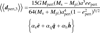 \begin{align*} \Big\langle\Big\langle{{{\bm d}_{\textrm{pert,3}}}}\Big\rangle\Big\rangle=&\frac{15GM_{\textrm{pert}}(M_{\textrm{s}}-M_{\textrm{pl}})a^3ee_{\textrm{pert}}}{64(M_{\textrm{s}}&#x002B;M_{\textrm{pl}})a_{\textrm{pert}}^4(1-e_{\textrm{pert}}^2)^{5/2}} \\ &\Bigg\{\alpha_{\textrm{e}}{\bm{\hat{e}}}&#x002B;\alpha_{\textrm{q}}{\bm{\hat{q}}}&#x002B;\alpha_{\textrm{h}}{\bm{\hat{h}}}\Bigg\} \nonumber \end{align*}