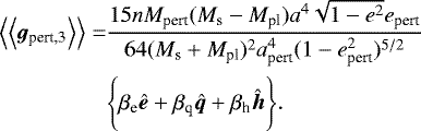 \begin{align*} \Big\langle\Big\langle{{{\bm g}_{\textrm{pert,3}}}}\Big\rangle\Big\rangle=&\frac{15nM_{\textrm{pert}}(M_{\textrm{s}}-M_{\textrm{pl}})a^4\sqrt{1-e^2}e_{\textrm{pert}}}{64(M_{\textrm{s}}&#x002B;M_{\textrm{pl}})^2a_{\textrm{pert}}^4(1-e_{\textrm{pert}}^2)^{5/2}} \\ &\Bigg\{\beta_{\textrm{e}}{\bm{\hat{e}}}&#x002B;\beta_{\textrm{q}}{\bm{\hat{q}}}&#x002B;\beta_{\textrm{h}}{\bm{\hat{h}}}\Bigg\}. \nonumber \end{align*}