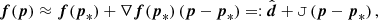 $$ \begin{aligned} {\boldsymbol{f}}(\boldsymbol{p}) \approx {\boldsymbol{f}}({\boldsymbol{p}}_*) + \nabla {\boldsymbol{f}}({\boldsymbol{p}}_*)\, ({\boldsymbol{p}}-{\boldsymbol{p}}_*) =: \hat{\boldsymbol{d}} + \mathtt{J}\, (\boldsymbol{p}-{\boldsymbol{p}}_*)\,, \end{aligned} $$