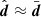 $ \hat{\boldsymbol{d}} \approx \bar{\boldsymbol{d}} $