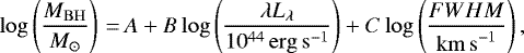 \begin{equation*} \log \left( \frac{M_{\mathrm{BH}}}{M_{\odot}} \right)\,{=}\,A &#x002B; B\log \left( \frac{\lambda L_{\mathrm{\lambda}}}{10^{44} \mathrm{\, erg \, s^{-1}}}\right) &#x002B; C\log \left( \frac{{FWHM}}{\mathrm{km\, s}^{-1}}\right) ,\end{equation*}