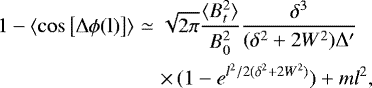 \begin{eqnarray*}1 - \langle \rm{cos} \left [ \Delta \phi (l) \right ] \rangle &\simeq & \sqrt{2\pi} \frac{\langle B_{t}^{2} \rangle}{B_{0}^{2}} \frac{\delta^{3}}{(\delta^{2}+2W^{2})\Delta&#x0027;}\nonumber\\ &&{\times}\,(1 - e^{l^{2}/2(\delta^{2} + 2W^{2})}) + ml^{2}, \end{eqnarray*}