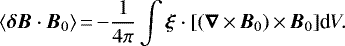 \begin{equation*}\langle \bm{\delta B} \cdot \bm{B}_{0} \rangle\,{=}\,{-} \frac{1}{4\pi} \int \bm{\xi} \cdot [(\bm{\nabla}\,{\times}\, \bm{B}_{0})\,{\times}\,\bm{B}_{0} ] \textrm{d}V. \end{equation*}