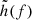 $ \tilde{h}(f) $