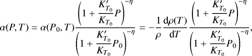 \begin{equation*}\alpha (P,T) = \alpha (P_{0},T) \dfrac{\left( 1 &#x002B;\dfrac{K&#x0027;_{T_{0}}}{K_{T_{0}}} P \right)^{-\eta} }{\left( 1 &#x002B;\dfrac{K&#x0027;_{T_{0}}}{K_{T_{0}}} P_{0} \right)^{-\eta} } = -\dfrac{1}{\rho} \dfrac{\textrm{d} \rho(T)}{\textrm{d}T} \dfrac{\left( 1 &#x002B;\dfrac{K&#x0027;_{T_{0}}}{K_{T_{0}}} P \right)^{-\eta} }{\left( 1 &#x002B;\dfrac{K&#x0027;_{T_{0}}}{K_{T_{0}}} P_{0} \right)^{-\eta} } ,\end{equation*}