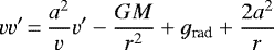 \begin{equation*} vv&#x0027;\,{=}\,\frac{a^2}{v}v&#x0027;-\frac{GM}{r^2}&#x002B; g_{\textrm{rad}}&#x002B;\frac{2a^2}{r}\end{equation*}