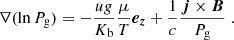 $$ \begin{aligned} \nabla (\ln P_{\rm g}) = -\frac{u g}{K_{\rm b}} \frac{\mu }{T} \boldsymbol{e_z}+ \frac{1}{c} \frac{\boldsymbol{j} \times \boldsymbol{B}}{P_{\rm g}} \; . \end{aligned} $$