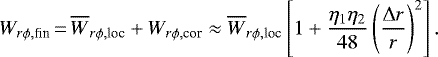 \begin{align*} W_{r\phi, \textrm{fin}}\,{=}\,\overline{W}_{r\phi, \textrm{loc}} &#x002B; W_{r\phi, \textrm{cor}} \approx \overline{W}_{r\phi, \textrm{loc}} \left[1&#x002B;{\eta_1\eta_2\over 48}\left({\Delta r\over r}\right)^2 \right]. \end{align*}