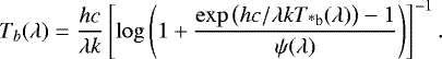 \begin{equation*} T_b(\lambda) = \frac{hc}{\lambda k}\left[\log\left(1 &#x002B; \frac{\exp\big(hc/\lambda k T_{\textrm{*b}}(\lambda)\big)-1}{\psi(\lambda)}\right)\right]^{-1}.\end{equation*}