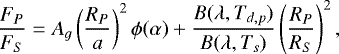 \begin{equation*} \frac{F_P}{F_S} = A_g \left(\frac{R_P}{a}\right)^2 \phi(\alpha) &#x002B; \frac{B(\lambda, T_{d,p})}{B(\lambda,T_s)} \left(\frac{R_P}{R_S}\right)^2, \end{equation*}