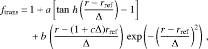 \begin{align*}f_{\textrm{trans}} &\,{=}\, 1&#x002B; a \left[ \tan\,\textit{h}\left(\frac{r-r_{\textrm{ref}}}{\Delta}\right) -1 \right] \\ \nonumber &\quad&#x002B; b\, \left(\frac{r-(1&#x002B;c \Delta)r_{\textrm{ref}}}{\Delta}\right)\, \exp \left(- \left(\frac{r-r_{\textrm{ref}}}{\Delta}\right)^2 \right) \, , \end{align*}