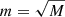 $ m=\sqrt{M} $