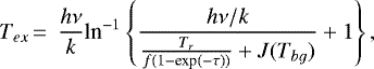 \begin{eqnarray*} &T_{ex} \,{=}\,& \frac{h\nu}{k} \textrm{ln}^{-1}\left\{\frac{h\nu/k}{\frac{T_r}{f(1-\textrm{exp}(-\tau))}&#x002B;J(T_{bg})}&#x002B;1\right\}, \end{eqnarray*}
