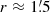 $ r\approx1{{\overset{\prime}{.}}}5 $