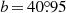 $ b\,{=}\,40{{\overset{\circ}{.}}}95 $
