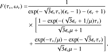 \begin{align*} F(\tau_{\nu},\omega_{\nu})=&\frac{1}{\textrm{exp}(-\sqrt{3}\epsilon_{\nu}\tau_{\nu})(\epsilon_{\nu}-1)-(\epsilon_{\nu}&#x002B;1)}\nonumber\\ &\times\,\left[\frac{1-\textrm{exp}(-(\sqrt{3}\epsilon_{\nu}&#x002B;1/\mu)\tau_{\nu})}{\sqrt{3}\epsilon_{\nu}\mu&#x002B;1}\right.\\ &\left.&#x002B;\,\frac{\textrm{exp}(-\tau_{\nu}/\mu)-\textrm{exp}(-\sqrt{3}\epsilon_{\nu}\tau_{\nu})}{\sqrt{3}\epsilon_{\nu}\mu-1}\right],\nonumber \end{align*}