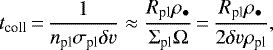 \begin{equation*}t_{\textrm{coll}}\,{=}\,\frac{1}{n_{\textrm{pl}} \sigma_{\textrm{pl}} \delta v} \approx \frac{R_{\textrm{pl}} \rho_{\bullet}}{\Sigma_{\textrm{pl}} \Omega}\,{=}\, \frac{R_{\textrm{pl}} \rho_{\bullet}}{2 \delta v \rho_{\textrm{pl}}}, \end{equation*}