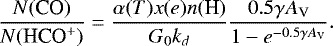 \begin{equation*} \frac{N(\textrm{CO})}{N(\mbox{HCO$^&#x002B;$})} = \frac{\alpha(T)x(e)n(\textrm{H})} {G_0k_d } \frac{0.5 \gamma {A_{\textrm{V}}}}{ 1-e^{-0.5\gamma {A_{\textrm{V}}}}}. \end{equation*}