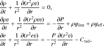 \begin{equation*} \begin{split} &\frac{\partial\rho}{\partial t} &#x002B; \frac{1}{r^2}\frac{\partial(r^2\rho \varv)}{\partial r} = 0,\\ &\frac{\partial\rho \varv}{\partial t} &#x002B; \frac{1}{r^2}\frac{\partial(r^2\rho \varv\varv)}{\partial r} = -\frac{\partial P}{\partial r} &#x002B; \rho g_{\mathrm{line}} &#x002B; \rho g_{\mathrm{eff}},\\ &\frac{\partial e}{\partial t} &#x002B; \frac{1}{r^2}\frac{\partial(r^2 e\varv)}{\partial r} = -\frac{P}{r^2}\frac{\partial(r^2 \varv)}{\partial r} - C_{\mathrm{rad}},\\ \end{split} \end{equation*}