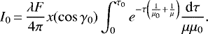 \begin{equation*} I_0\,{=}\,\frac{\lambda F}{4 \pi} x(\cos{\gamma_0}) \int_{0}^{\tau_0} e^{-\tau\left(\frac{1}{\mu_0} &#x002B; \frac{1}{\mu}\right)} \frac{\textrm{d} \tau}{\mu \mu_0}.\end{equation*}