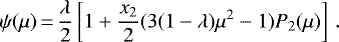 \begin{equation*}\psi(\mu)\,{=}\,\frac{\lambda}{2} \left[ 1 &#x002B; \frac{x_2}{2}(3(1-\lambda)\mu^2 - 1)P_2(\mu) \right] \,. \end{equation*}