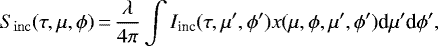 \begin{equation*} S_{\mathrm{inc}}(\tau, \mu, \phi)\,{=}\,\frac{\lambda}{4 \pi} \int I_{\textrm{inc}}(\tau, \mu&#x0027;, \phi&#x0027;) x(\mu, \phi, \mu&#x0027;, \phi&#x0027;) \textrm{d}\mu&#x0027; \textrm{d}\phi&#x0027;,\end{equation*}