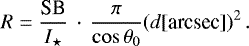 \begin{equation*} R =\frac{\textrm{SB}}{I_{\star}}\,\cdot\,\frac{\pi}{\cos\theta_0}(d[\textrm{arcsec}])^2\,. \end{equation*}