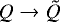 $Q \rightarrow \tilde{Q}$