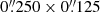 $ 0{{\overset{\prime\prime}{.}}}250\times0{{\overset{\prime\prime}{.}}}125 $
