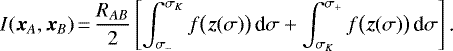 \begin{equation*} I(\bm{x}_A,\bm{x}_B)\,{=}\,\frac{R_{AB}}{2}\left[\int_{\sigma_-}^{\sigma_K}f\big(\bm{z}(\sigma)\big)\,\textrm{d}\sigma&#x002B;\int_{\sigma_K}^{\sigma_&#x002B;}f\big(\bm{z}(\sigma)\big)\,\textrm{d}\sigma\right]\text{.}\end{equation*}