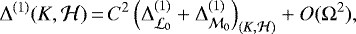 \begin{align*} \Delta^{(1)}(K,\mathcal H)&\,{=}\,C^2\left(\Delta^{(1)}_{\mathcal L_0}&#x002B;\Delta^{(1)}_{\mathcal M_0}\right)_{(K,\mathcal H)}&#x002B;O(\Omega^2)\text{,}\end{align*}