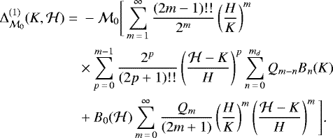 \begin{align*} \Delta^{(1)}_{\mathcal M_0}(K,\mathcal H)\;{=}&\;-\mathcal{M}_0\Bigg[\sum_{m\,{=}\,1}^{\infty}\frac{(2m-1)!!}{2^m}\left(\frac{H}{K}\right)^m\nonumber\\ &\times\sum_{p\,{=}\,0}^{m-1}\frac{2^p}{(2p&#x002B;1)!!}\left(\frac{\mathcal{H}-K}{H}\right)^p\sum_{n\,{=}\,0}^{m_d}Q_{m-n}B_n(K)\nonumber\\ &&#x002B;B_0(\mathcal H)\sum_{m\,{=}\,0}^{\infty}\frac{Q_m}{(2m&#x002B;1)}\left(\frac{H}{K}\right)^m\left(\frac{\mathcal H-K}{H}\right)^m\Bigg]\text{.}\end{align*}