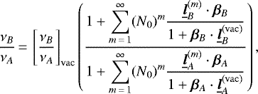 \begin{equation*} \frac{\nu_B}{\nu_A}\,{=}\,\left[\frac{\nu_B}{\nu_A}\right]_{\mathrm{vac}}\left(\frac{1&#x002B;\displaystyle\sum_{m\,{=}\,1}^{\infty}(N_0)^m\frac{\underline{\bm{l}}^{(m)}_B\cdot\bm{\beta}_B}{1&#x002B;\bm{\beta}_B\cdot\underline{\bm{l}}_B^{\mathrm{(vac)}}}}{1&#x002B;\displaystyle\sum_{m\,{=}\,1}^{\infty}(N_0)^m\frac{\underline{\bm{l}}^{(m)}_A\cdot\bm{\beta}_A}{1&#x002B;\bm{\beta}_A\cdot\underline{\bm{l}}_A^{\mathrm{(vac)}}}}\right)\text{,} \end{equation*}