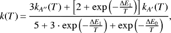 \begin{equation*}k(T)\,{=}\,\frac{3 k_{A&#x0027;&#x0027;}(T) &#x002B; \left[ 2 &#x002B; \exp\left(-\frac{\Delta E_1}{T}\right) \right] k_{A&#x0027;}(T)}{5 &#x002B; 3\cdot \exp\left({-}\frac{\Delta E_1}{T}\right) &#x002B; \exp\left({-}\frac{\Delta E_0}{T}\right)}, \end{equation*}