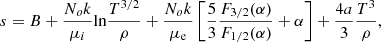 $$ \begin{aligned} {s} = B+ {N_ok\over {\mu _i}}{\ln }{T^{3/2}\over {\rho }} + {{N_ok\over {\mu _{\rm e}}}} \left[ {5\over {3}} {F_{3/2}(\alpha )\over {F_{1/2}(\alpha )}} + \alpha \right] + {4a\over {3}} {T^3\over {\rho }} , \end{aligned} $$