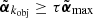 $ \tilde{{\boldsymbol{\alpha}}}_{k_{\mathrm{obj}}}\geq \tau \tilde{{\boldsymbol{\alpha}}}_{\mathrm{max}} $