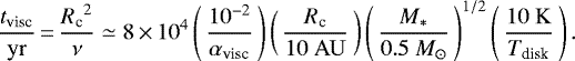 \begin{equation*} \frac{\tvisc}{\mathrm{yr}}\,{=}\,\frac{\rc^2}{\nu} \simeq 8\,{\times}\,10^{4} \left(\, \frac{10^{-2}}{\alp}\,\right) \left(\,\frac{\rc}{10\ \mathrm{AU}}\,\right)\left(\,\frac{M_*}{0.5 \ {M}_{\odot}} \,\right)^{1/2} \left(\,\frac{10\ \mathrm{K}}{T_{\textrm{disk}}}\,\right). \end{equation*}
