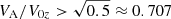 $ V_{\mathrm{A}}/V_{0z} > \sqrt{0.5} \approx 0.707 $