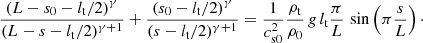 $$ \begin{aligned} \frac{\left(L-s_0-l_{\rm t}/2\right)^\gamma }{(L-s-l_{\rm t}/2)^{\gamma +1}}+\frac{\left(s_0-l_{\rm t}/2\right)^\gamma }{(s-l_{\rm t}/2)^{\gamma +1}}=\frac{1}{c^2_{\mathrm{s0}}} \frac{\rho _{\rm t}}{\rho _0}\,g\,l_{\rm t}\frac{\pi }{L}\,\sin \left(\pi \frac{s}{L}\right)\cdot \end{aligned} $$