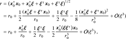 \begin{equation*}\begin{split} r&=\bigl(\bm{x}_0^{\intercal}\bm{x}_0&#x002B;\bm{x}_0^{\intercal}\bm{\xi}&#x002B; \bm{\xi}^{\intercal}\bm{x}_0&#x002B;\bm{\xi}^{\intercal}\bm{\xi}\bigr)^{1/2}\\ &= r_0 &#x002B;\frac{1}{2}\frac{(\bm{x}_0^{\intercal}\bm{\xi}&#x002B;\bm{\xi}^{\intercal}\bm{x}_0)}{r_0} &#x002B;\frac{1}{2}\frac{\bm{\xi}^{\intercal}\bm{\xi}}{r_0} -\frac{1}{8}\frac{(\bm{x}_0^{\intercal}\bm{\xi}&#x002B;\bm{\xi}^{\intercal}\bm{x}_0)^2}{r_0^3} &#x002B; \mathcal{O}(\xi^3)\\ &= r_0 &#x002B;\frac{\bm{x}_0^{\intercal}\bm{\xi}}{r_0} &#x002B;\frac{1}{2}\frac{\bm{\xi}^{\intercal}\bm{\xi}}{r_0} -\frac{1}{2}\frac{\bm{x}_0^{\intercal}\bigl(\bm{\xi}\bm{\xi}^{\intercal}\bigr)\bm{x}_0}{r_0^3} &#x002B; \mathcal{O}(\xi^3)\,, \end{split} \end{equation*}