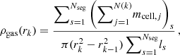 $$ \begin{aligned} \rho _{\mathrm{gas} }(r_k) = \frac{\displaystyle {\sum }_{s = 1}^{N_\mathrm{seg} } \left( {\sum }_{j = 1}^{N(k)} m_{\mathrm{cell} , j} \right)_{s} }{ \pi (r^2_{k} - r^2_{k-1}) \, \displaystyle {\sum }_{s = 1}^{N_\mathrm{seg} } l_s } \, , \end{aligned} $$