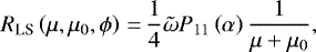 \begin{equation*} R_{\textrm{LS}}\left(\mu,\mu_0,\phi \right)\,{=}\,\frac{1}{4}\tilde{\omega} P_{11}\left(\alpha\right)\frac{1}{\mu &#x002B; \mu_0}, \end{equation*}