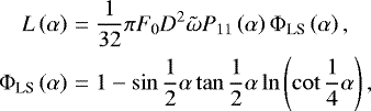 \begin{eqnarray*} L\left(\alpha \right) &{=}& \frac{1}{32}\pi F_0 D^2\tilde{\omega}P_{11}\left(\alpha \right)\Phi_{\textrm{LS}}\left(\alpha \right), \nonumber \\ \Phi_{\textrm{LS}}\left(\alpha\right) &{=}& 1 - \sin\frac{1}{2}\alpha\tan\frac{1}{2}\alpha \ln\left(\cot\frac{1}{4}\alpha \right), \end{eqnarray*}