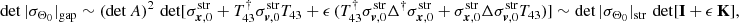 $$ \begin{aligned} \det |\sigma _{\Theta _0}|_{\rm gap} \sim (\det A)^2 \, \det [\sigma _{{{\boldsymbol{x}}},0}^\mathrm{str} + T_{43}^\dagger \sigma _{{\boldsymbol{v}},0}^\mathrm{str} T_{43} + \epsilon \, (T_{43}^\dagger \sigma _{{\boldsymbol{v}},0}^\mathrm{str} \mathbf \Delta ^\dagger \sigma _{{\boldsymbol{x}},0}^\mathrm{str} + \sigma _{{\boldsymbol{x}},0}^\mathrm{str} \mathbf \Delta \sigma _{{\boldsymbol{v}},0}^\mathrm{str} T_{43}) ] \sim \det |\sigma _{\Theta _0}|_{\rm str} \, \det [\mathbf I + \epsilon \, \mathbf K ], \end{aligned} $$