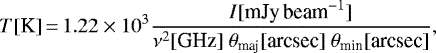 \begin{equation*} T\textrm{[K]}\,{=}\,1.22 \times 10^3 \frac{{I}[\textrm{mJy\,beam}^{-1}]}{\nu^2\textrm{[GHz]} ~\theta_{\textrm{maj}}[\textrm{arcsec}]~\theta_{\textrm{min}}[\textrm{arcsec}]},\end{equation*}
