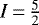 $I\,{=}\,\frac{5}{2}$